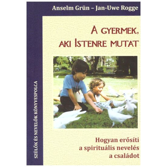 Anselm Grün – Jan-Uwe Rogge - A gyermek, aki Istenre mutat
