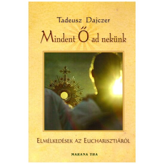 Tadeusz Dajczer - Mindent Ő ad nekünk – elmélkedések az Eucharisztiáról