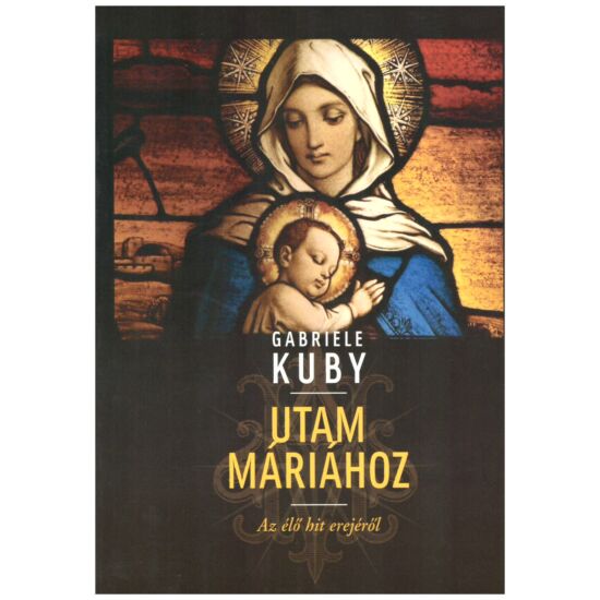 Gabriele Kuby - Utam Máriához – Az élő hit erejéről