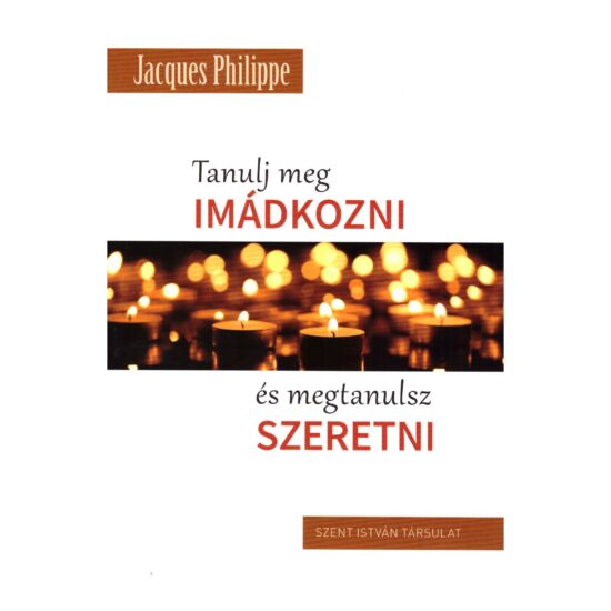 Jacques Philippe - Tanulj meg imádkozni és megtanulsz szeretni